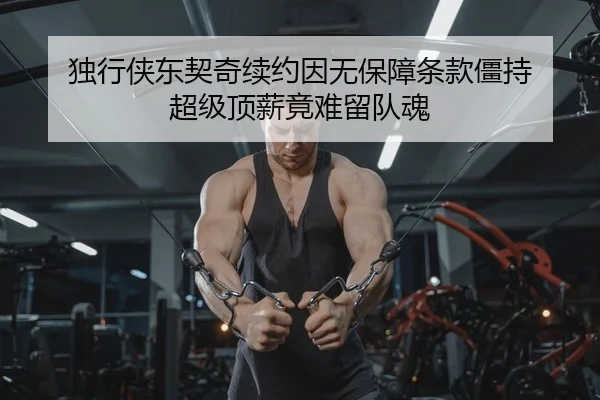独行侠东契奇续约因无保障条款僵持 超级顶薪竟难留队魂